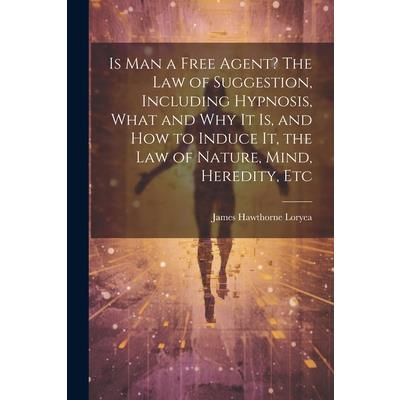 Is Man a Free Agent? The Law of Suggestion, Including Hypnosis, What and Why It is, and How to Induce It, the Law of Nature, Mind, Heredity, Etc Is Man a Free Agent? The Law of Suggestion, Including Hypnosis, What and Why It is, and How to Induce It, the Law of Nature, Mind, Heredity, Etc