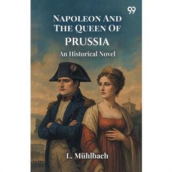 Napoleon And The Queen Of Prussia An Historical Novel