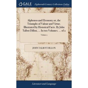 Alphonso and Eleonora; Or, the Triumphs of Valour and Virtue. Illustrated by Historical Facts. by John Talbot Dillon, ... in Two Volumes. ... of 2; Volume 2