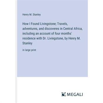 How I Found Livingstone; Travels, adventures, and discoveres in Central Africa, including an account of four months’ residence with Dr. Livingstone, by Henry M. Stanley