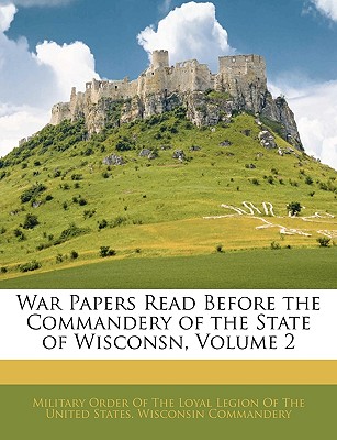 War Papers Read Before the Commandery of the State of Wisconsn, Volume 2