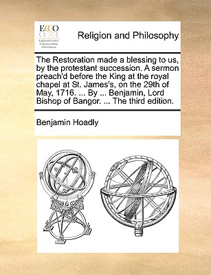 The Restoration Made a Blessing to Us, by the Protestant Succession. a Sermon Preach’d Before the King at the Royal Chapel at St. James’s, on the 29th of May, 1716. ... by ... Benjamin, Lord Bishop of