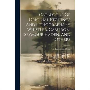 Catalogue Of Original Etchings And Lithographs By Whistler, Cameron, Seymour Haden, And Others