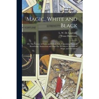 Magic, White and Black; or, The Science of Finite and Infinite Life, Containing Practical Knowledge, Instruction and Hints for All Sincere Students of Magic and Occultism