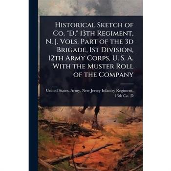 Historical Sketch of Co. ”D,” 13th Regiment, N. J. Vols. Part of the 3d Brigade, 1st Division, 12th Army Corps, U. S. A. With the Muster Roll of the Company