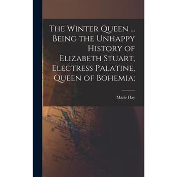 The Winter Queen ... Being the Unhappy History of Elizabeth Stuart, Electress Palatine, Queen of Bohemia;