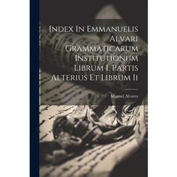 Index In Emmanuelis Alvari Grammaticarum Institutionum Librum I. Partis Alterius Et Librum Ii
