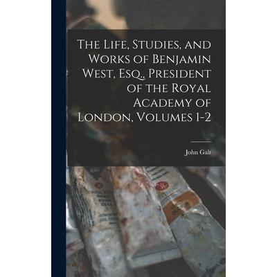 The Life, Studies, and Works of Benjamin West, Esq., President of the Royal Academy of London, Volumes 1-2