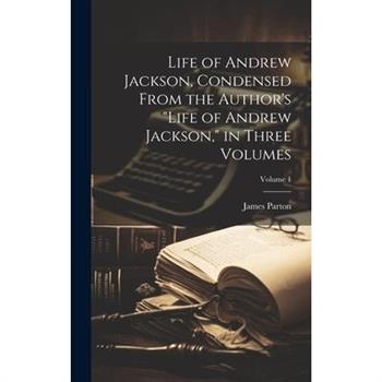 Life of Andrew Jackson, Condensed From the Author's "Life of Andrew Jackson," in Three Volumes; Volume 1