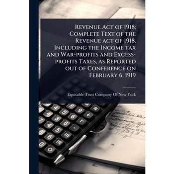 Revenue Act of 1918; Complete Text of the Revenue act of 1918, Including the Income tax and War-profits and Excess-profits Taxes, as Reported out of Conference on February 6, 1919