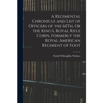 A Regimental Chronicle and List of Officers of the 60Th, Or the King's, Royal Rifle Corps, Formerly the Royal American Regiment of Foot