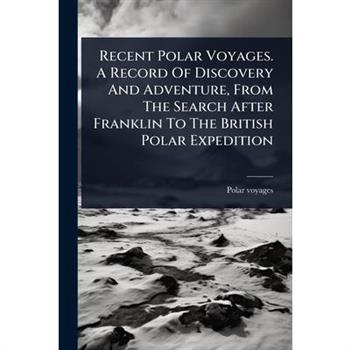 Recent Polar Voyages. A Record Of Discovery And Adventure, From The Search After Franklin To The British Polar Expedition