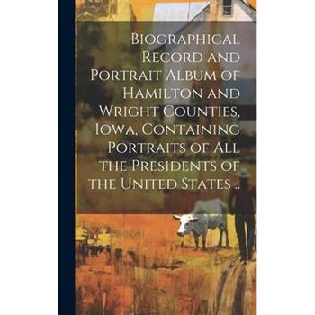Biographical Record and Portrait Album of Hamilton and Wright Counties, Iowa, Containing Portraits of all the Presidents of the United States ..