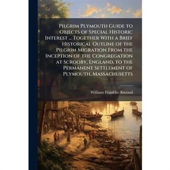 Pilgrim Plymouth Guide to Objects of Special Historic Interest ... Together With a Brief Historical Outline of the Pilgrim Migration From the Inception of the Congregation at Scrooby, England, to the