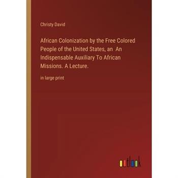 African Colonization by the Free Colored People of the United States, an An Indispensable Auxiliary To African Missions. A Lecture. African Colonization by the Free Colored People of the United States, an An Indispensable Auxiliary To African Missions. A Lecture.