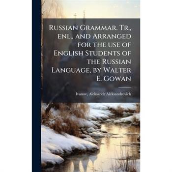 Russian Grammar. Tr., enl., and Arranged for the use of English Students of the Russian Language, by Walter E. Gowan