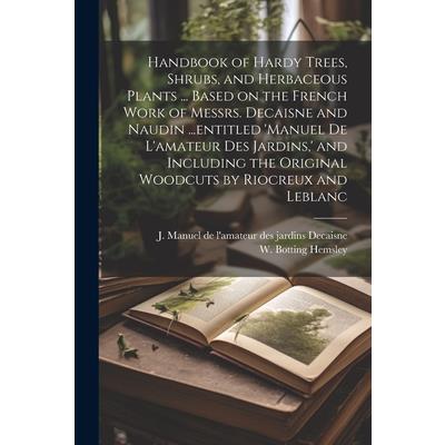Handbook of Hardy Trees, Shrubs, and Herbaceous Plants ... Based on the French Work of Messrs. Decaisne and Naudin ...entitled 'Manuel de L'amateur des Jardins, ' and Including the Original Woodcuts b