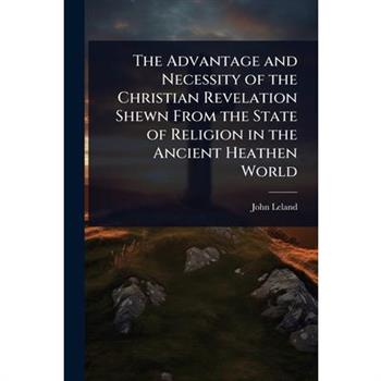 The Advantage and Necessity of the Christian Revelation Shewn From the State of Religion in the Ancient Heathen World