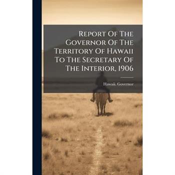 Report Of The Governor Of The Territory Of Hawaii To The Secretary Of The Interior, 1906