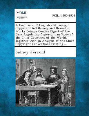 A Handbook of English and Foreign Copyright in Literary and Dramatic Works Being a Concise Digest of the Laws Regulating Copyright in Some of the Chief Countries of the World, Together with an Analysi