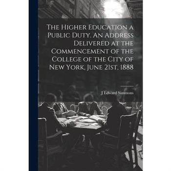 The Higher Education a Public Duty. An Address Delivered at the Commencement of the College of the City of New York, June 21st, 1888