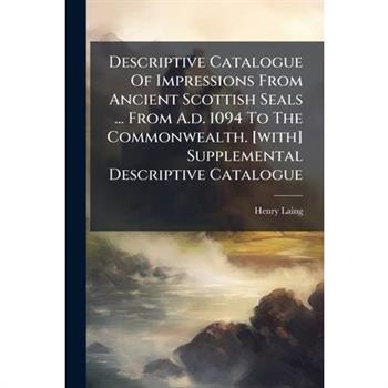 Descriptive Catalogue Of Impressions From Ancient Scottish Seals ... From A.d. 1094 To The Commonwealth. [with] Supplemental Descriptive Catalogue