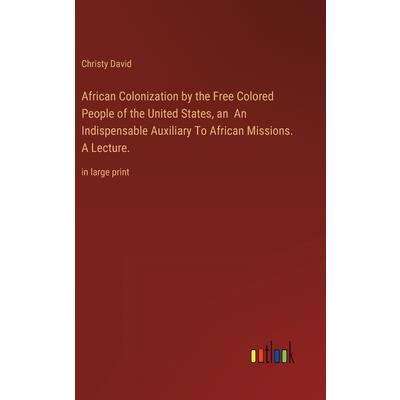 African Colonization by the Free Colored People of the United States, an An Indispensable Auxiliary To African Missions. A Lecture. African Colonization by the Free Colored People of the United States, an An Indispensable Auxiliary To African Missions. A Lecture.