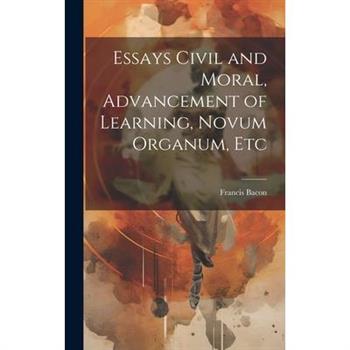 Essays Civil and Moral, Advancement of Learning, Novum Organum, Etc