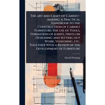 The art and Craft of Cabinet-making, a Practical Handbook to the Construction of Cabinet Furniture, the use of Tools, Formation of Joints, Hints on Designing and Setting out Work, Veneering, etc. Toge