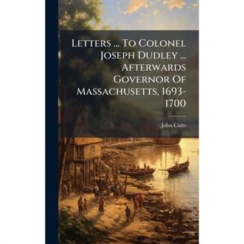 Letters ... To Colonel Joseph Dudley ... Afterwards Governor Of Massachusetts, 1693-1700