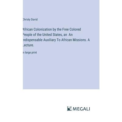 African Colonization by the Free Colored People of the United States, an An Indispensable Auxiliary To African Missions. A Lecture. African Colonization by the Free Colored People of the United States, an An Indispensable Auxiliary To African Missions. A Lecture.