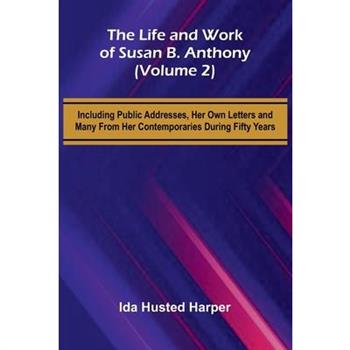 The Life and Work of Susan B. Anthony (Volume 2); Including Public Addresses, Her Own Letters and Many From Her Contemporaries During Fifty Years
