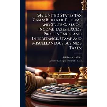 545 United States tax Cases; Briefs of Federal and State Cases on Income Taxes, Excess Profits Taxes, and Inheritance, Stamp and Miscellaneous Business Taxes;