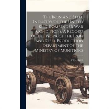 The Iron and Steel Industry of the United Kingdom Under war Conditions. A Record of the Work of the Iron and Steel Production Department of the Ministry of Munitions