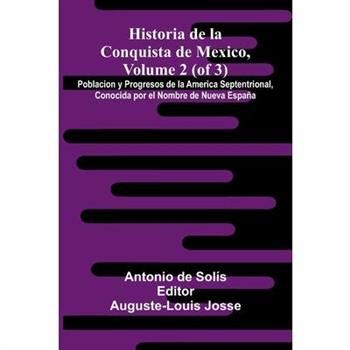 Historia De La Conquista De Mexico, Volume 2 (Of 3); Poblacion Y Progresos De La America Septentrional, Conocida Por El Nombre De Nueva Espa簽a