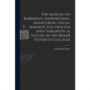The Manual on Barbering, Hairdressing, Manicuring, Facial Massage, Electrolysis and Chiropody as Taught in the Moler System of Colleges