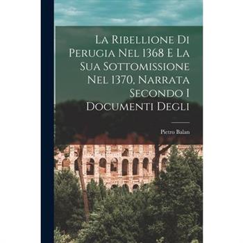 La Ribellione di Perugia nel 1368 e la sua Sottomissione nel 1370, Narrata Secondo i Documenti Degli
