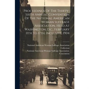 Proceedings Of The Thirty-sixth Annual Convention Of The National American Woman Suffrage Association, Held At Washington, D.c., February 11th To 17th, Inclusive, 1904