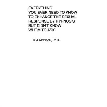 Everything You Ever Need to Know to Enhance the Sexual Response by Hypnosis but Didn't Know Whom to Ask