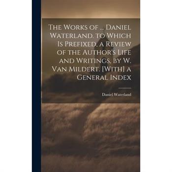 The Works of ... Daniel Waterland. to Which Is Prefixed, a Review of the Author’s Life and Writings, by W. Van Mildert. [With] a General Index