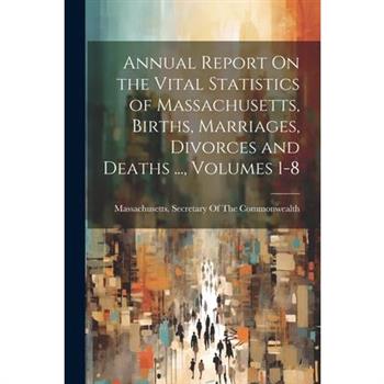 Annual Report On the Vital Statistics of Massachusetts, Births, Marriages, Divorces and Deaths ..., Volumes 1-8