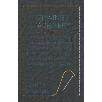 Sewing Machinery - Being A Practical Manual of The Sewing Machine Comprising Its History And Details Of Its Construction, With Full Technical Directions For The Adjusting Of Sewing Machines
