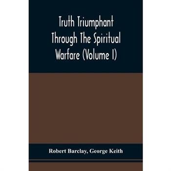 Truth Triumphant Through The Spiritual Warfare, Christian Labours, And Writings Of That Able And Faithful Servant Of Jesus Christ, Robert Barclay,