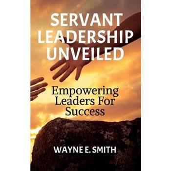 Servant Leadership Unveiled, Empowering Leaders for Success