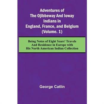 Adventures of the Ojibbeway and Ioway Indians in England, France, and Belgium; (Vol. 1) Being Notes of Eight Years' Travels and Residence in Europe with his North American Indian Collection