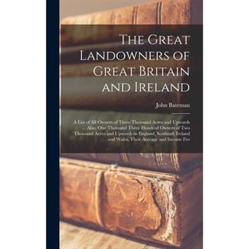 The Great Landowners of Great Britain and Ireland; a List of all Owners of Three Thousand Acres and Upwards ... Also, one Thousand Three Hundred Owners of two Thousand Acres and Upwards in England, Sc