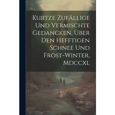 Kurtze Zuf瓣llige Und Vermischte Gedancken, ?ber Den Hefftigen Schnee Und Frost-winter, Mdccxl