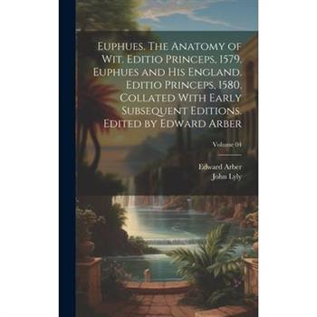 Euphues. The Anatomy of wit. Editio Princeps, 1579. Euphues and his England. Editio Princeps, 1580. Collated With Early Subsequent Editions. Edited by Edward Arber; Volume 04