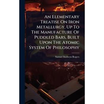 An Elementary Treatise On Iron Metallurgy, Up To The Manufacture Of Puddled Bars, Built Upon The Atomic System Of Philosophy