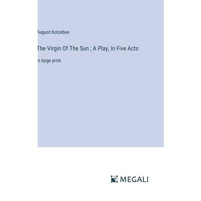 The Virgin Of The Sun; A Play, In Five Acts The Virgin Of The Sun; A Play, In Five Acts